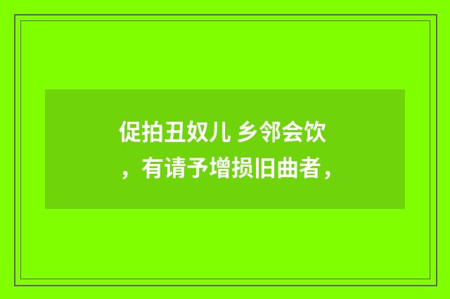 促拍丑奴儿 乡邻会饮，有请予增损旧曲者，
