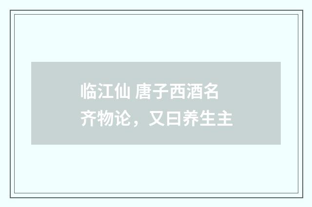 临江仙 唐子西酒名齐物论，又曰养生主