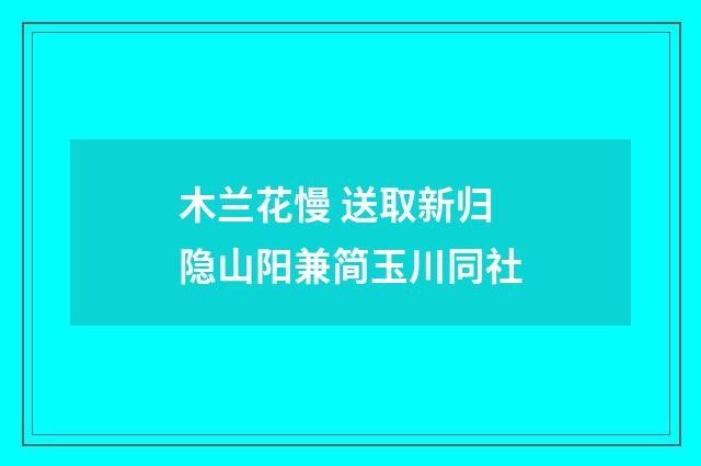木兰花慢 送取新归隐山阳兼简玉川同社