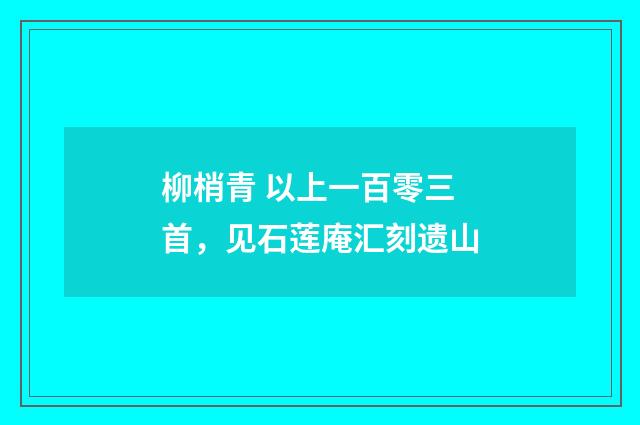 柳梢青 以上一百零三首，见石莲庵汇刻遗山