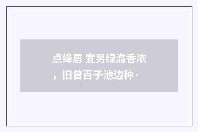 点绛唇 宜男绿澹香浓，旧曾百子池边种·