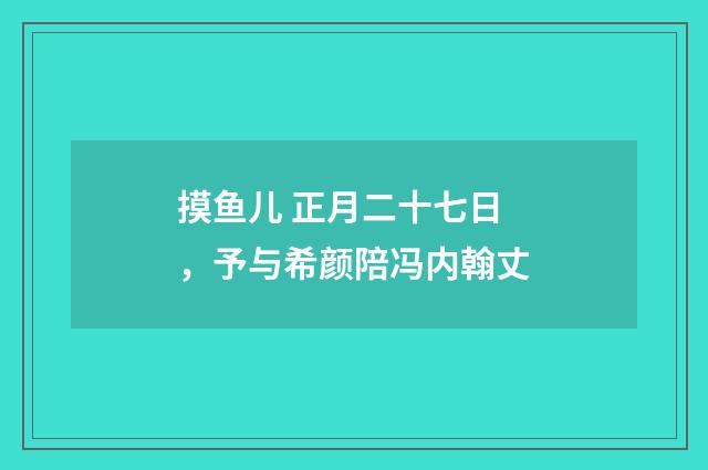 摸鱼儿 正月二十七日，予与希颜陪冯内翰丈