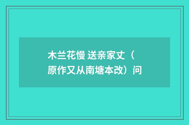 木兰花慢 送亲家丈（原作又从南塘本改）问