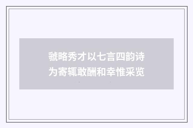 虢略秀才以七言四韵诗为寄辄敢酬和幸惟采览