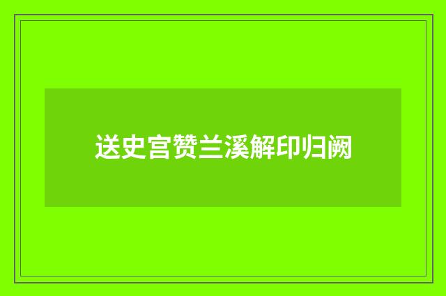 送史宫赞兰溪解印归阙
