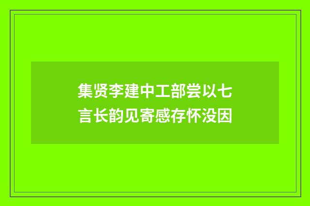 集贤李建中工部尝以七言长韵见寄感存怀没因
