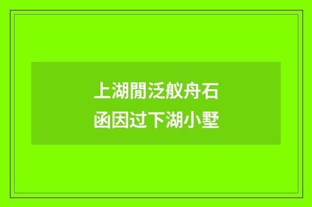 上湖閒泛舣舟石函因过下湖小墅