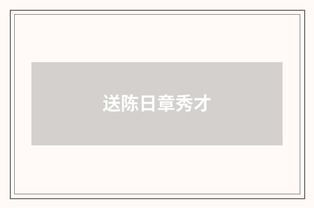 送陈日章秀才