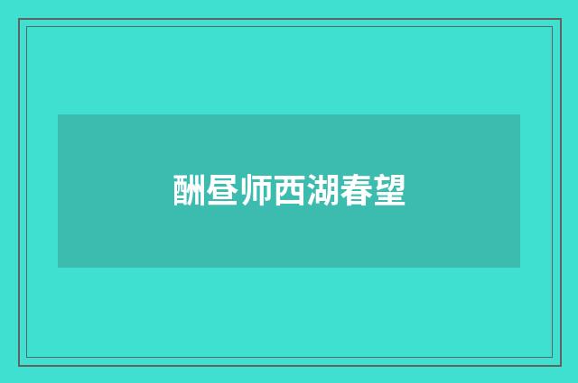 酬昼师西湖春望