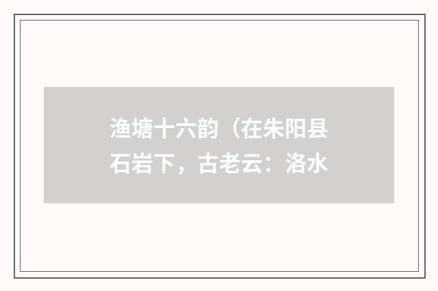 渔塘十六韵（在朱阳县石岩下，古老云：洛水