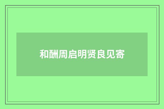和酬周启明贤良见寄