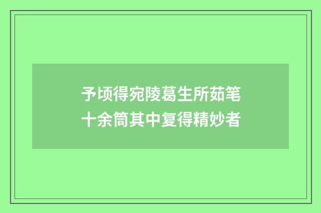 予顷得宛陵葛生所茹笔十余筒其中复得精妙者