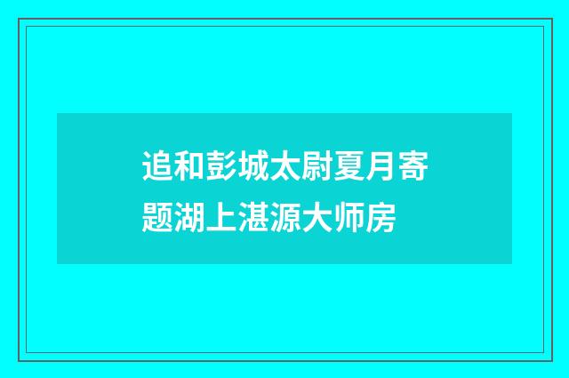 追和彭城太尉夏月寄题湖上湛源大师房