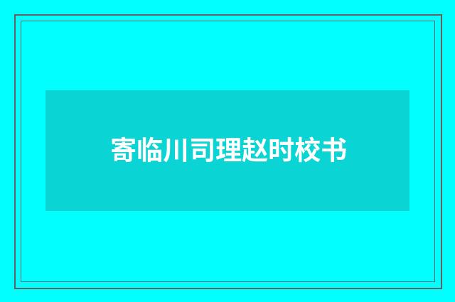寄临川司理赵时校书