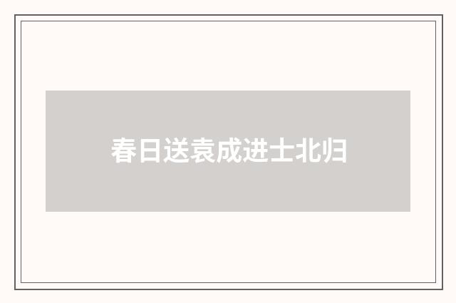 春日送袁成进士北归