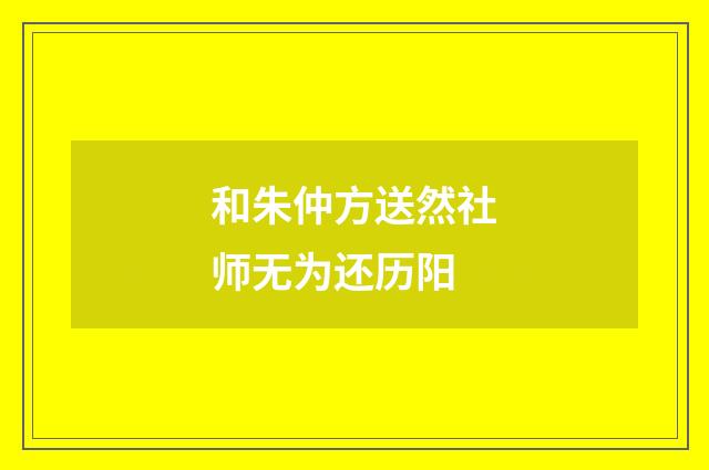 和朱仲方送然社师无为还历阳
