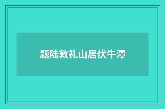 题陆敦礼山居伏牛潭