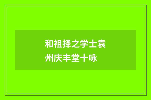 和祖择之学士袁州庆丰堂十咏