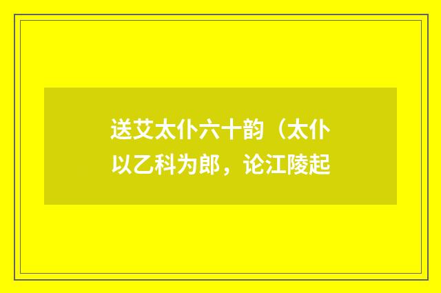 送艾太仆六十韵（太仆以乙科为郎，论江陵起