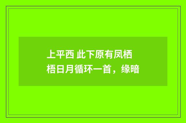 上平西 此下原有凤栖梧日月循环一首，缘暗