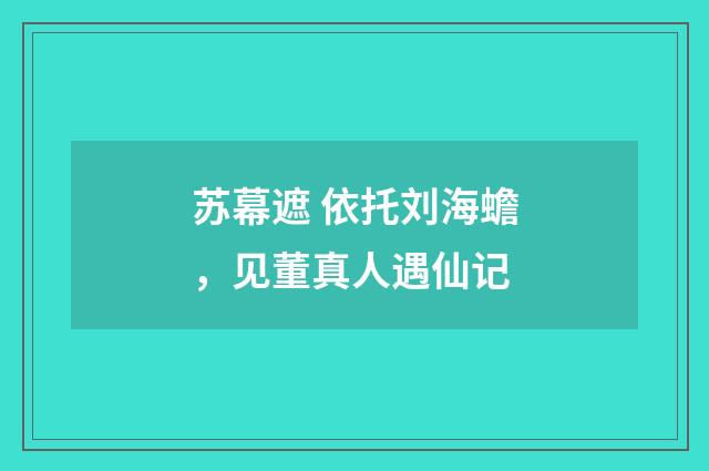 苏幕遮 依托刘海蟾，见董真人遇仙记