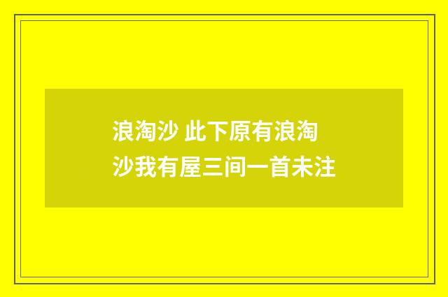 浪淘沙 此下原有浪淘沙我有屋三间一首未注