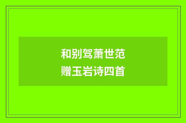 和别驾萧世范赠玉岩诗四首