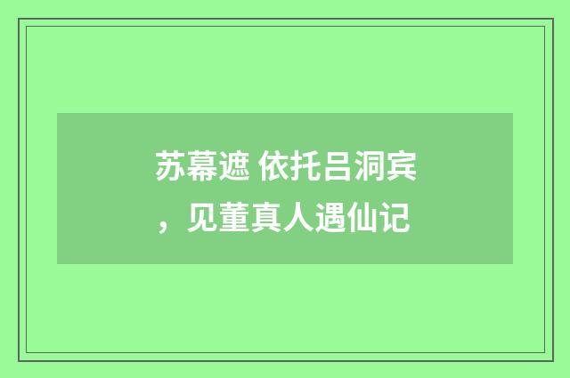 苏幕遮 依托吕洞宾，见董真人遇仙记