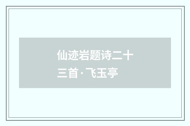 仙迹岩题诗二十三首·飞玉亭