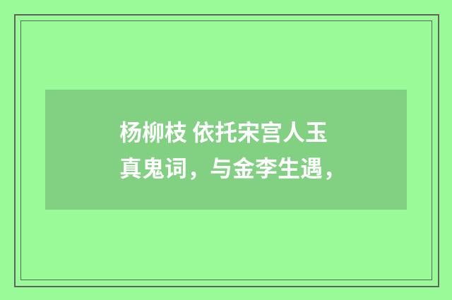 杨柳枝 依托宋宫人玉真鬼词，与金李生遇，