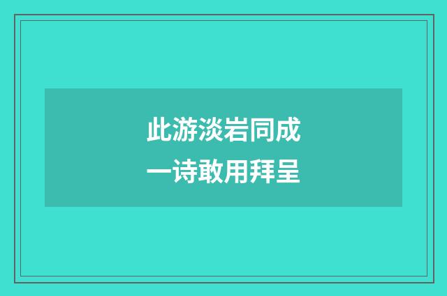 此游淡岩同成一诗敢用拜呈