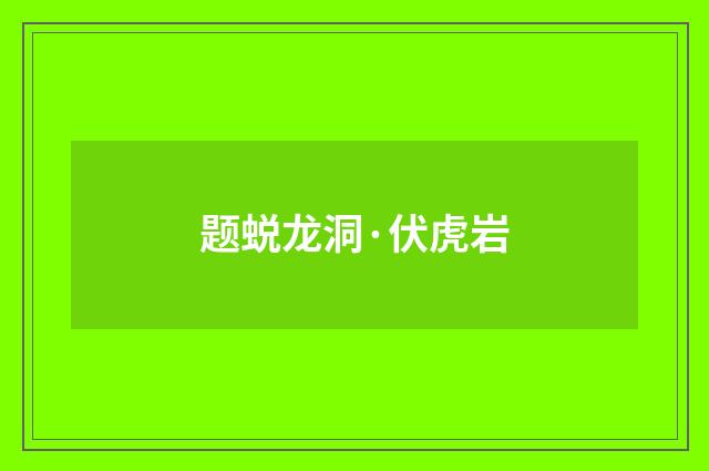 题蜕龙洞·伏虎岩