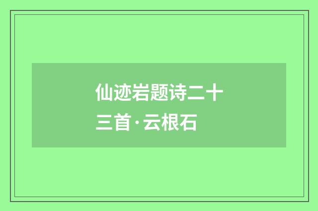 仙迹岩题诗二十三首·云根石