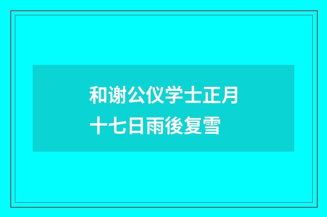 和谢公仪学士正月十七日雨後复雪