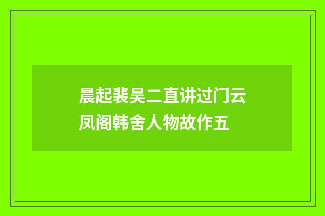 晨起裴吴二直讲过门云凤阁韩舍人物故作五