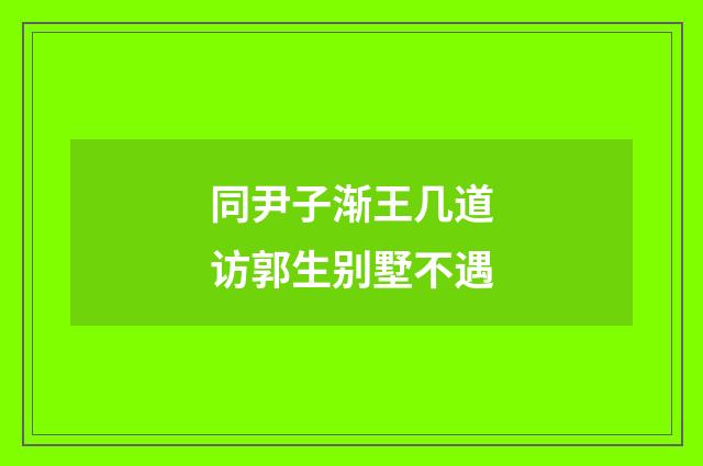 同尹子渐王几道访郭生别墅不遇