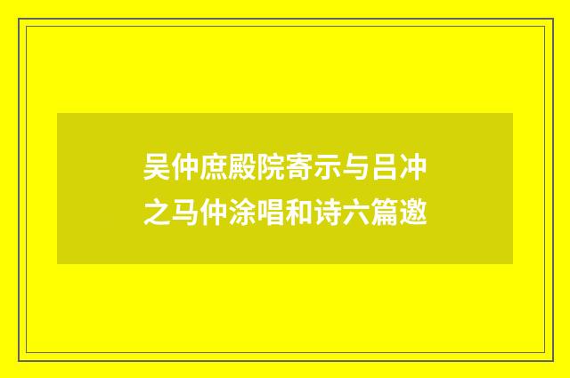吴仲庶殿院寄示与吕冲之马仲涂唱和诗六篇邀