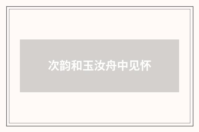 次韵和玉汝舟中见怀