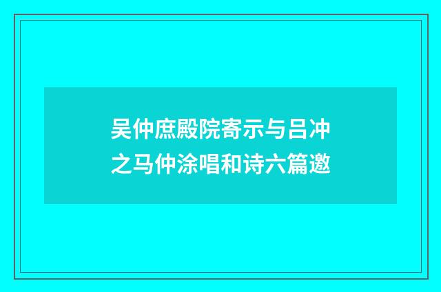 吴仲庶殿院寄示与吕冲之马仲涂唱和诗六篇邀