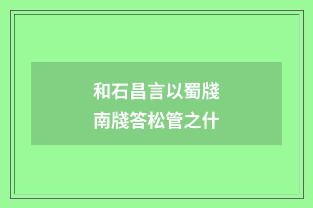和石昌言以蜀牋南牋答松管之什