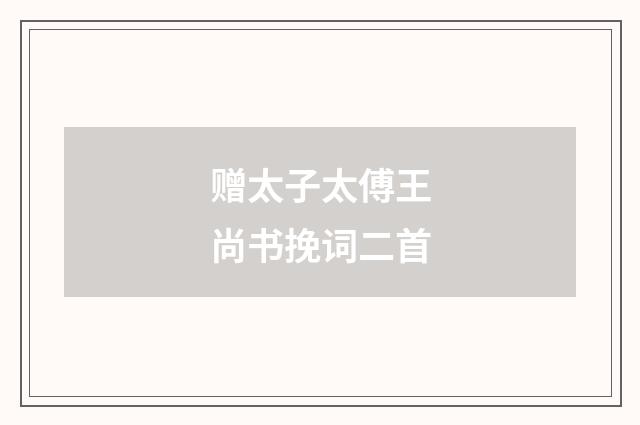 赠太子太傅王尚书挽词二首