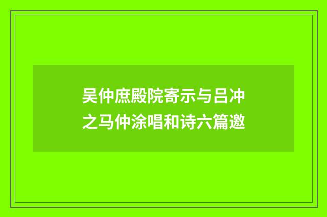 吴仲庶殿院寄示与吕冲之马仲涂唱和诗六篇邀