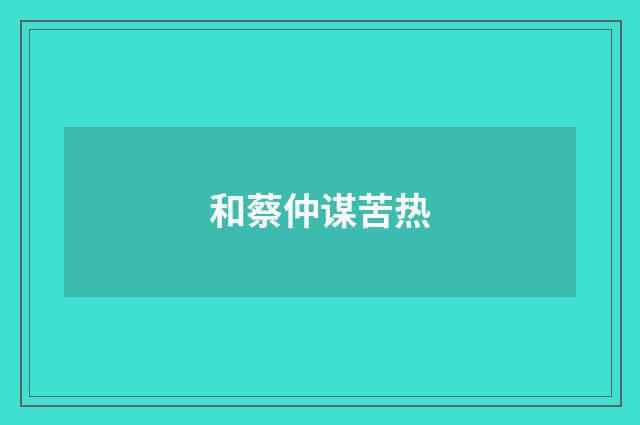 和蔡仲谋苦热