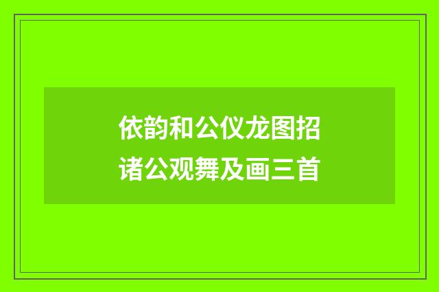 依韵和公仪龙图招诸公观舞及画三首