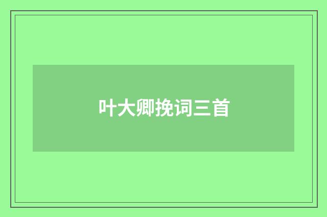 叶大卿挽词三首