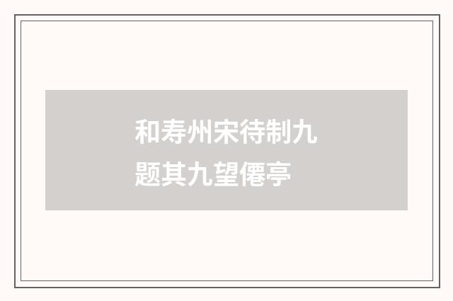 和寿州宋待制九题其九望僊亭