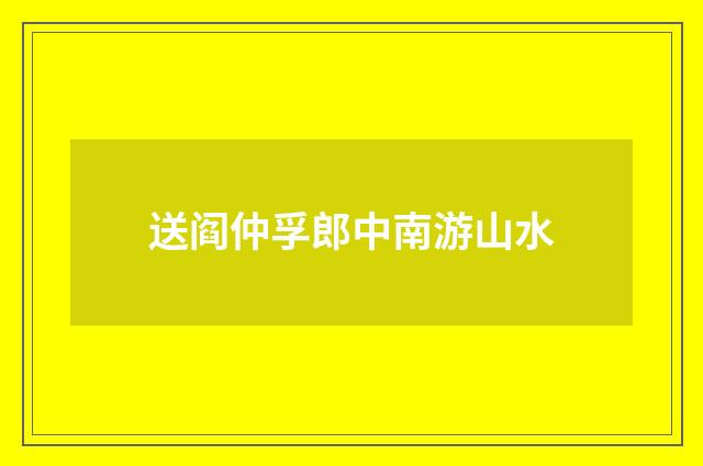 送阎仲孚郎中南游山水