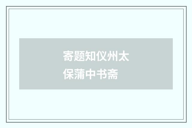 寄题知仪州太保蒲中书斋