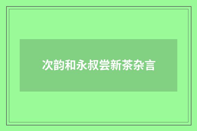 次韵和永叔尝新茶杂言