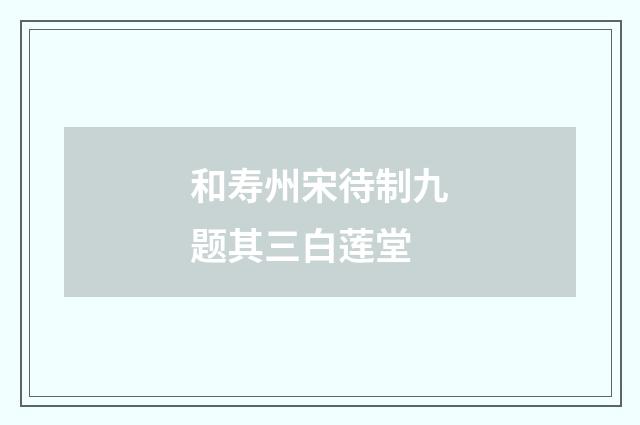 和寿州宋待制九题其三白莲堂